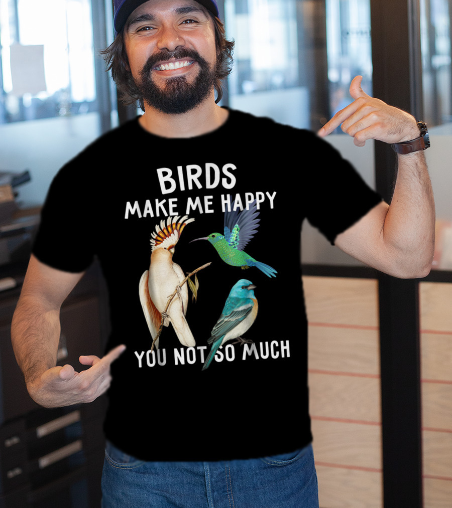 Birds Make Me Happy You Not So Much Bird Lover Hummingbird Cockatoo Bluebird T-Shirt