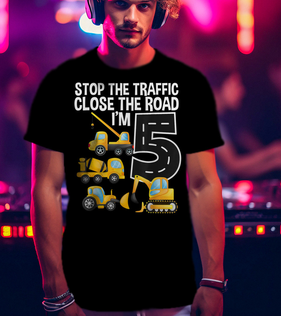 Stop The Traffic Close The Road I'm 5 Construction Vehicles Birthday T-Shirt