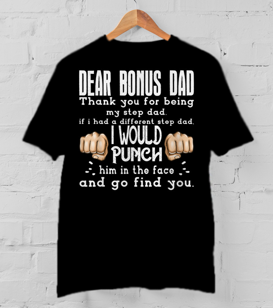 Dear Bonus Dad Thank You For Being My Step Dad I Would Punch Him In The Face And Go Find You T-Shirt