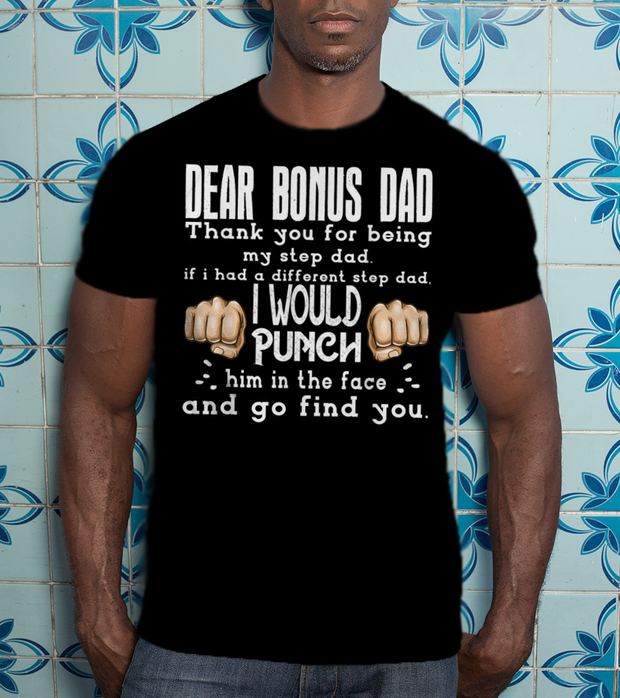 Dear Bonus Dad Thank You For Being My Step Dad I Would Punch Him In The Face And Go Find You T-Shirt
