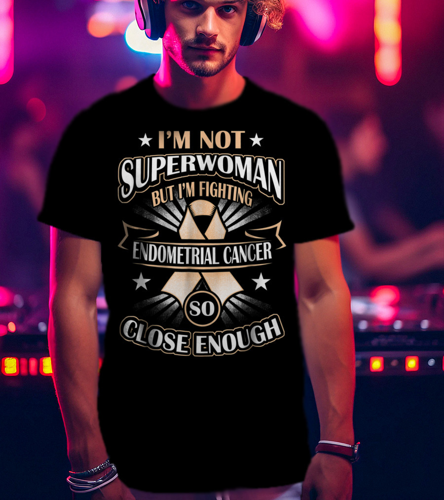 I'm Not Superwoman But I'm Fighting Endometrial Cancer So Close Enough T-Shirt