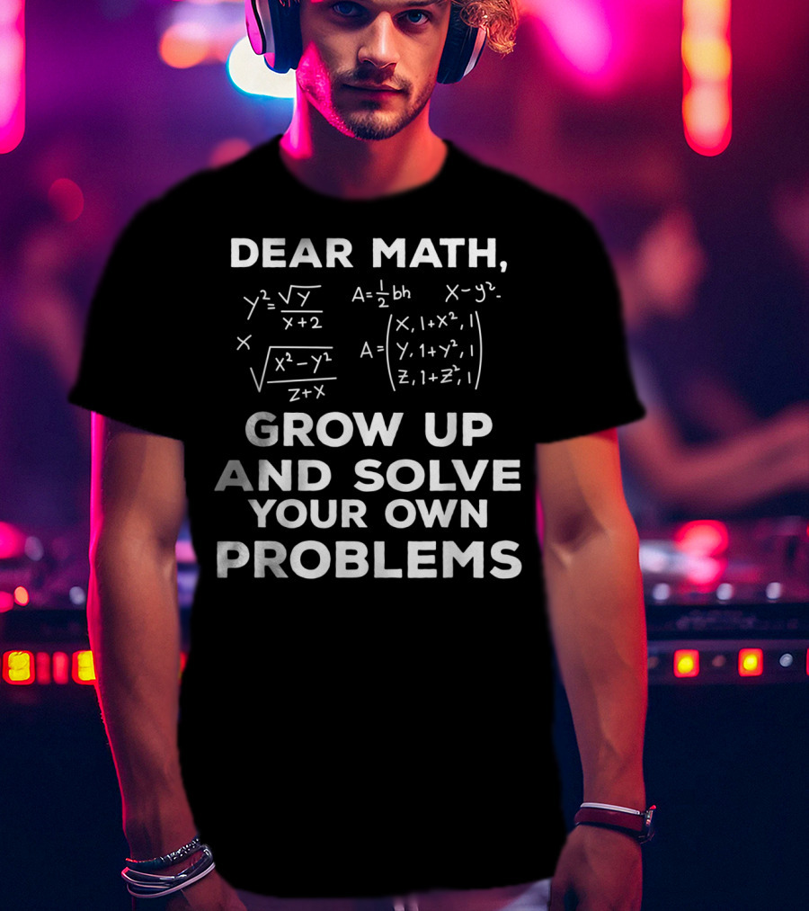 Dear Math Grow Up And Solve Your Own Problems Equations Humor T-Shirt