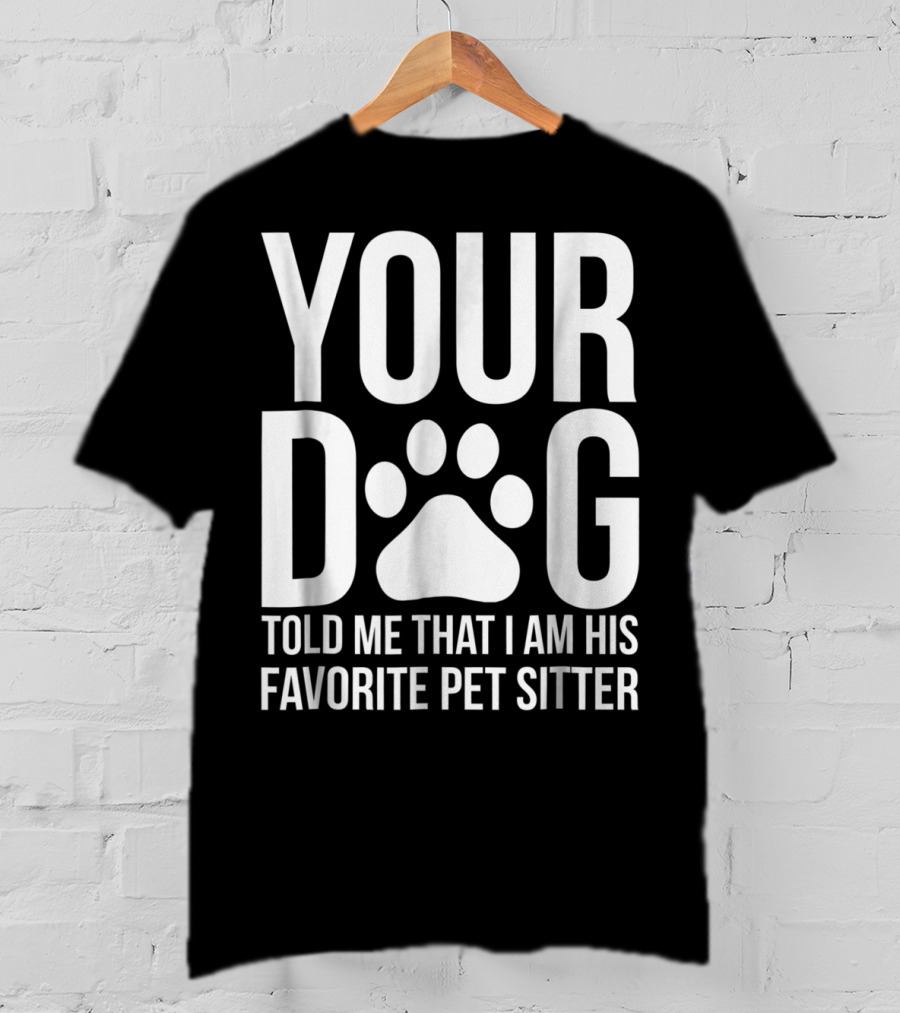 Your Dog Told Me That I Am His Favorite Pet Sitter T-Shirt