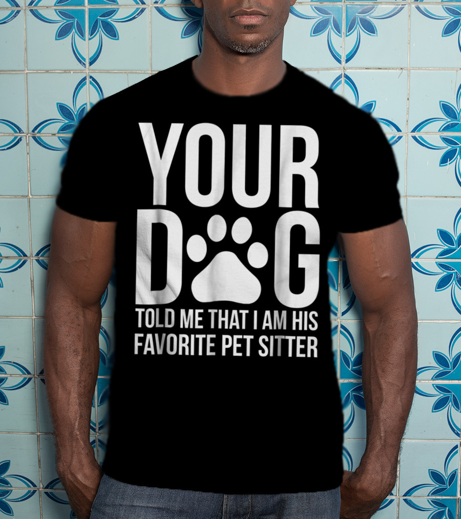 Your Dog Told Me That I Am His Favorite Pet Sitter T-Shirt