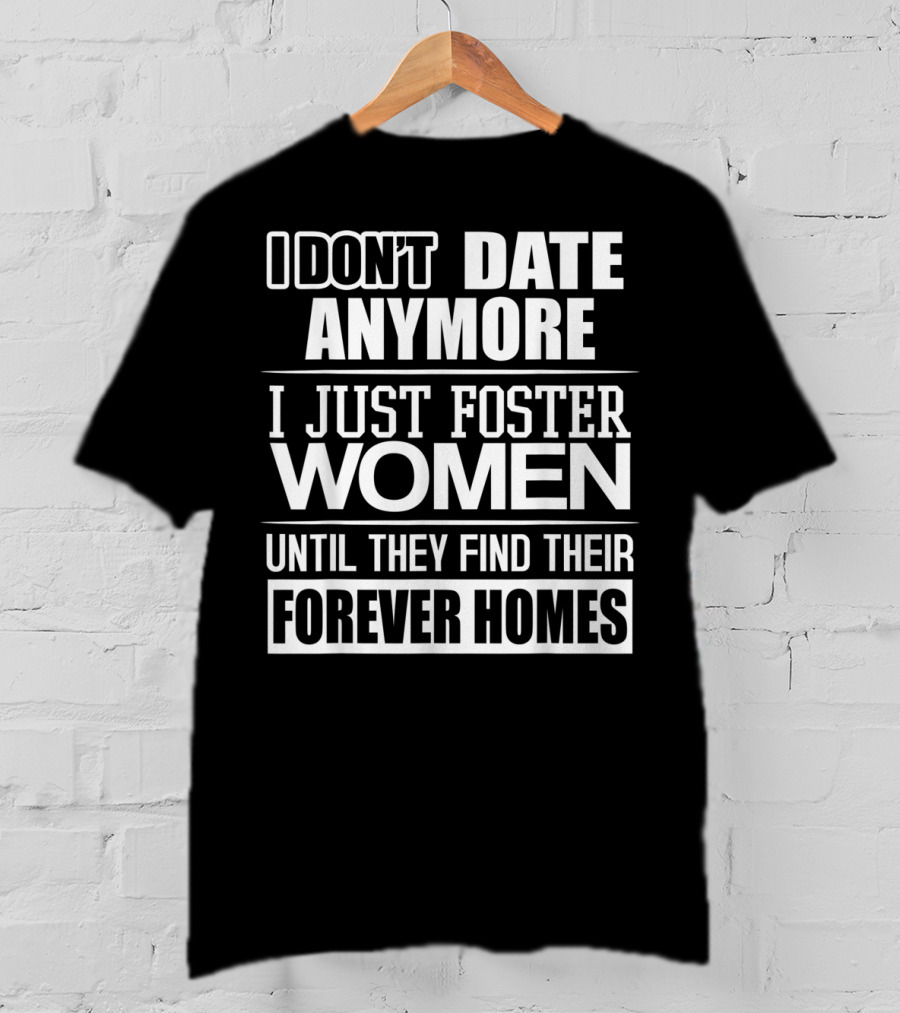 I Don't Date Anymore I Just Foster Women Until They Find Their Forever Homes T-Shirt