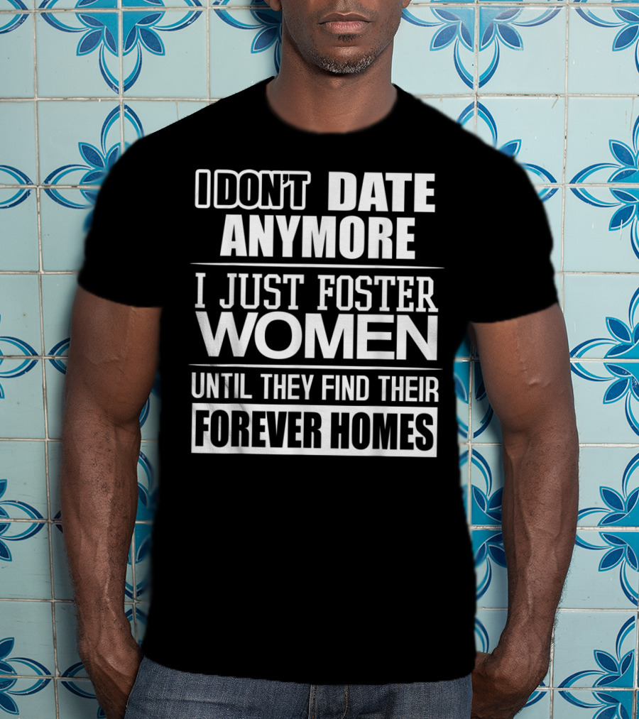 I Don't Date Anymore I Just Foster Women Until They Find Their Forever Homes T-Shirt