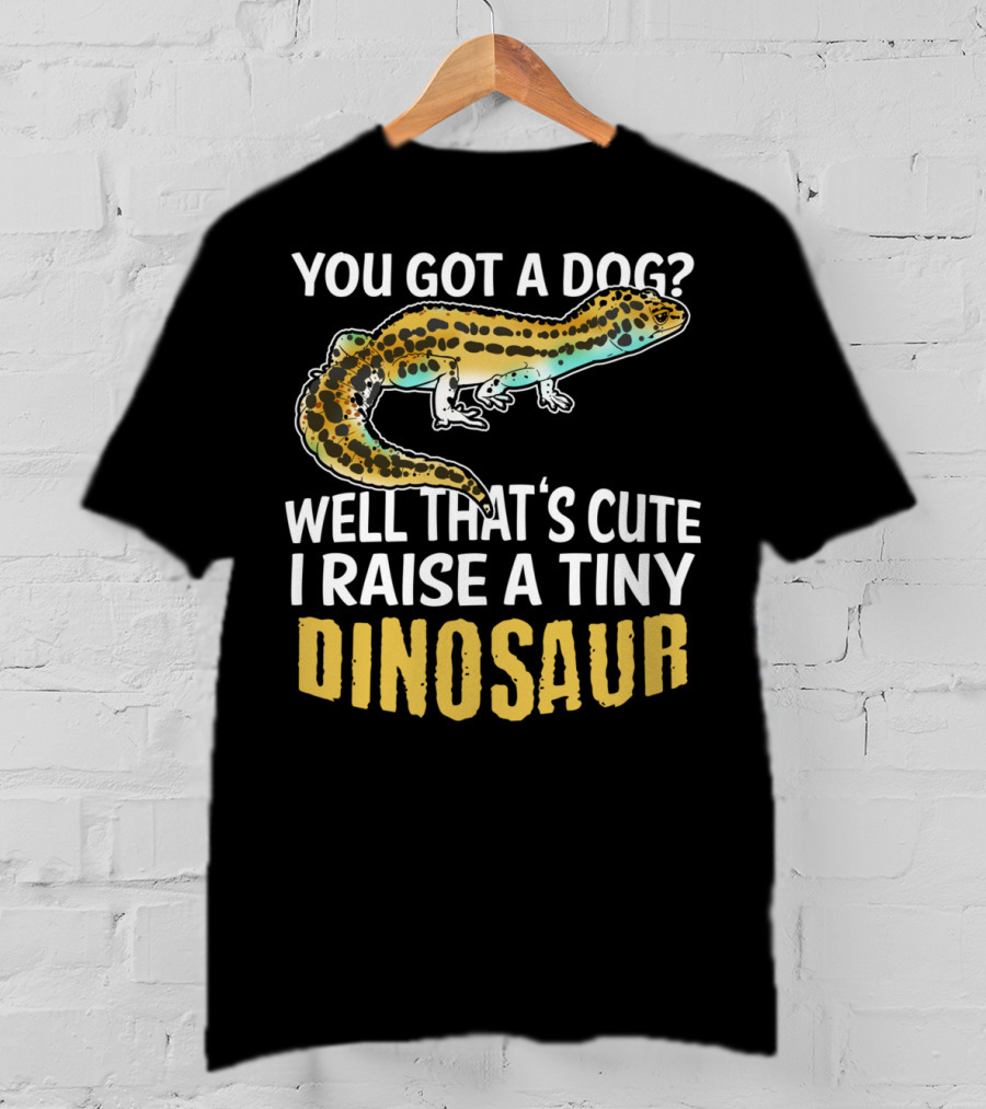 You Got A Dog? Well That's Cute I Raise A Tiny Dinosaur Leopard Gecko Pet Lizard T-Shirt