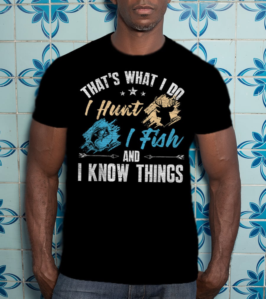 That's What I Do I Hunt I Fish And I Know Things T-Shirt