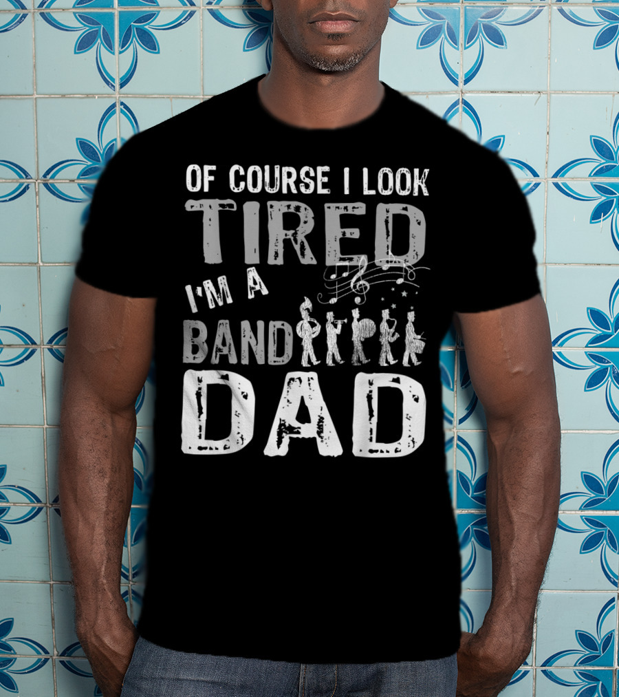 Of Course I Look Tired I'm A Band Dad T-Shirt