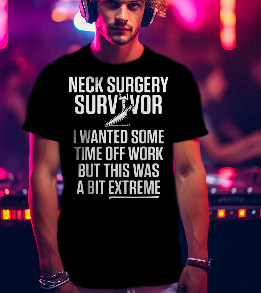 Neck Surgery Survivor I Wanted Some Time Off Work But This Was A Bit Extreme T-Shirt
