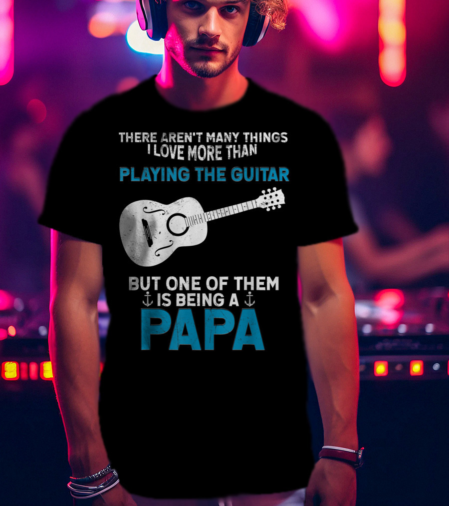 There Aren't Many Things I Love More Than Playing The Guitar But One Of Them Is Being A PAPA T-Shirt