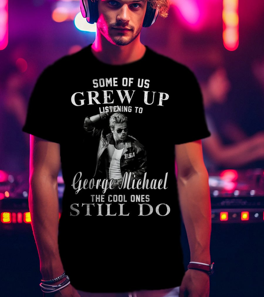 Some Of Us Grew Up Listening To George Michael The Cool Ones Still Do T-Shirt