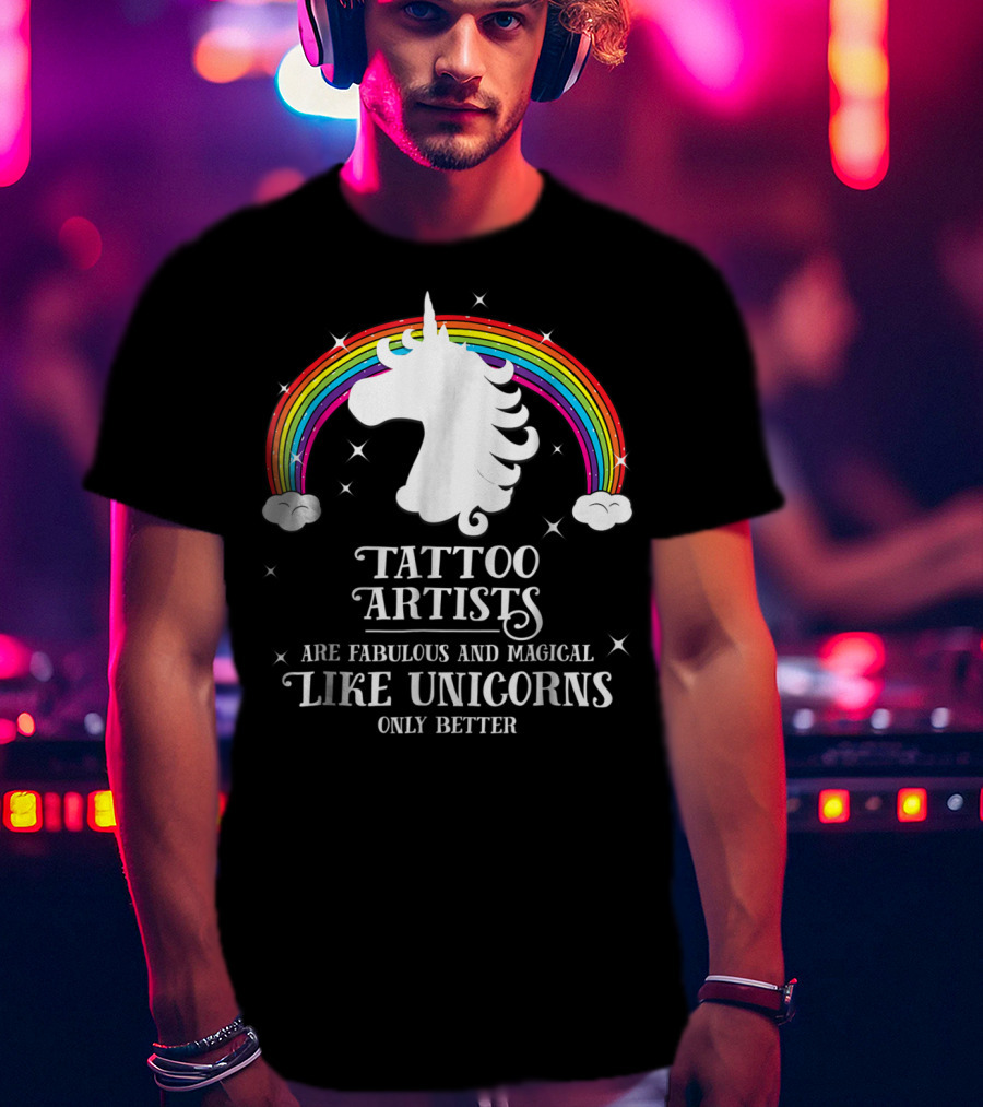 Tattoo Artists Are Fabulous And Magical Like Unicorns Only Better T-Shirt