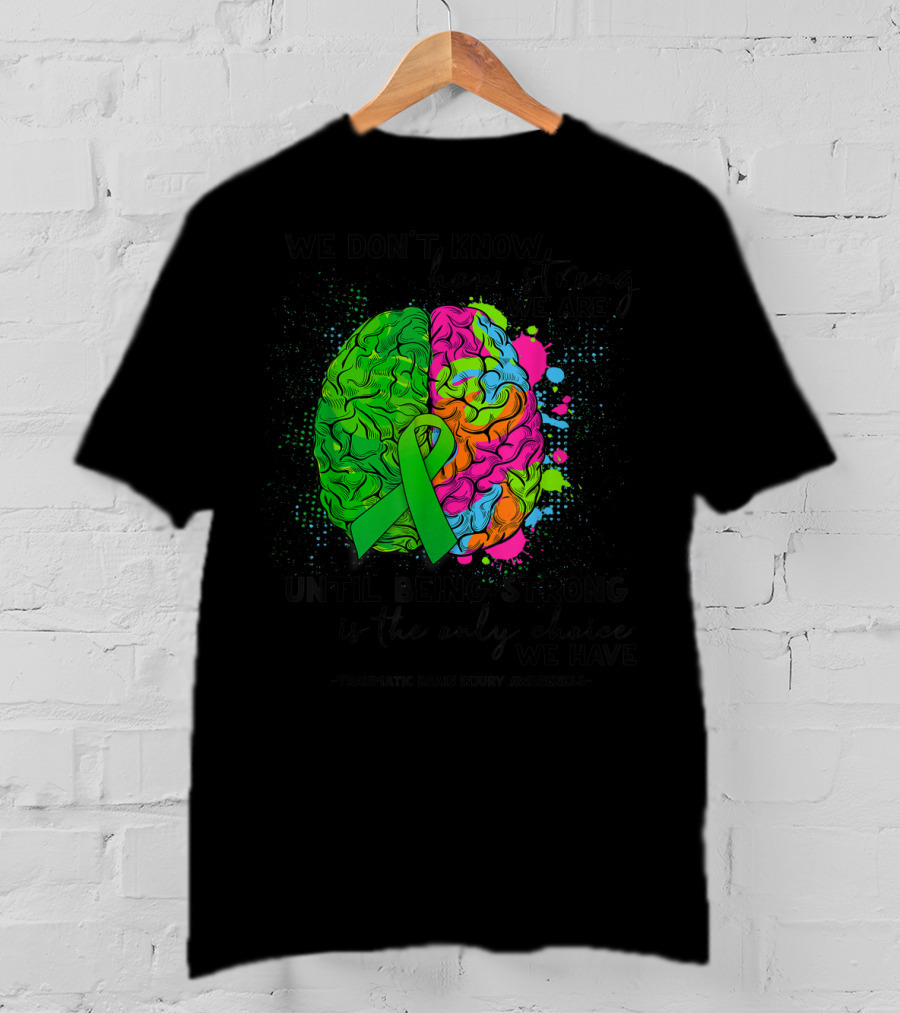 Tbi Awareness We Don't Know How Strong We Are Until Being Strong Is The Only Choice We Have Traumatic Brain Injury T-Shirt