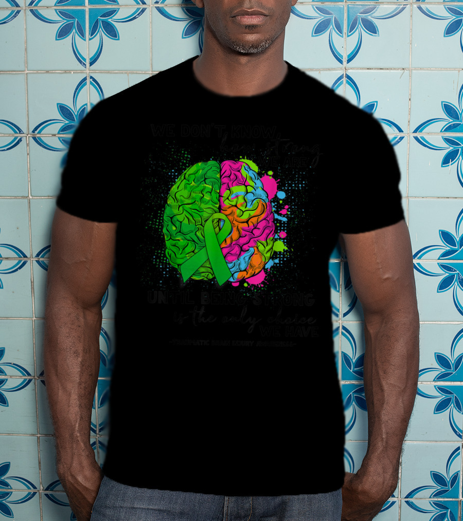 Tbi Awareness We Don't Know How Strong We Are Until Being Strong Is The Only Choice We Have Traumatic Brain Injury T-Shirt