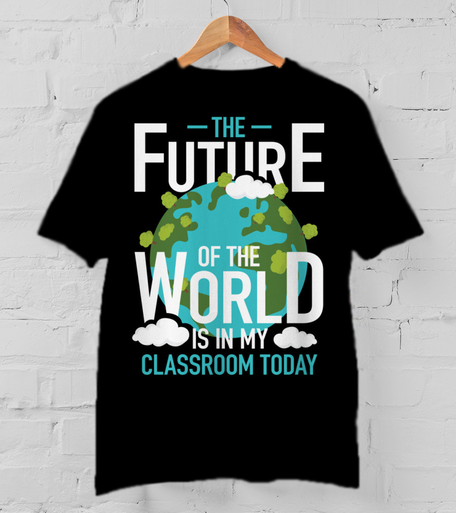 The Future Of The World Is In My Classroom Today T-Shirt