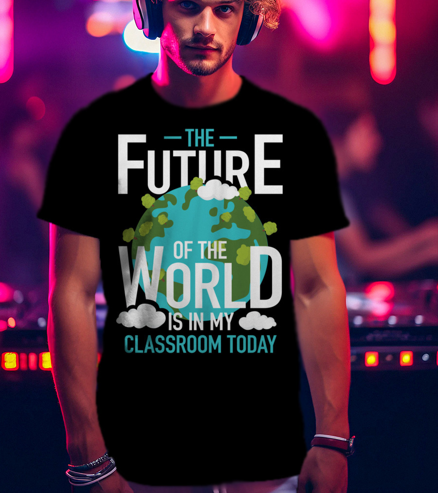 The Future Of The World Is In My Classroom Today T-Shirt