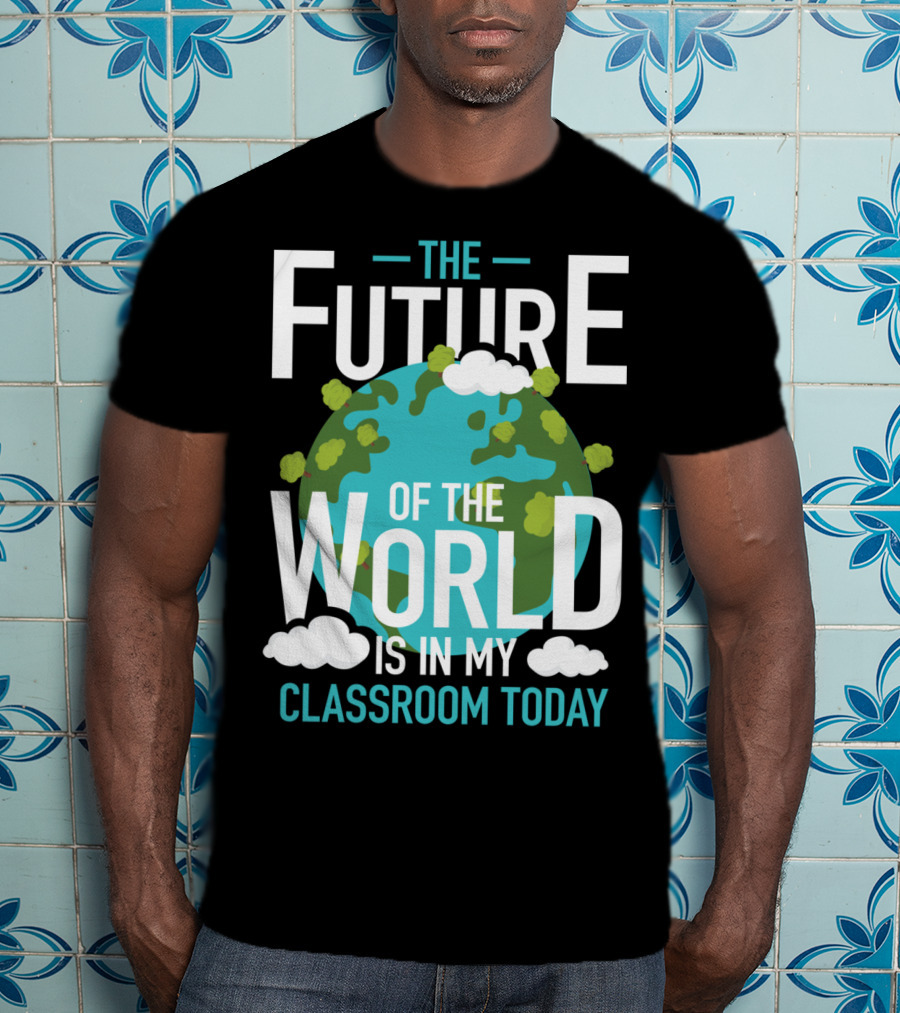 The Future Of The World Is In My Classroom Today T-Shirt