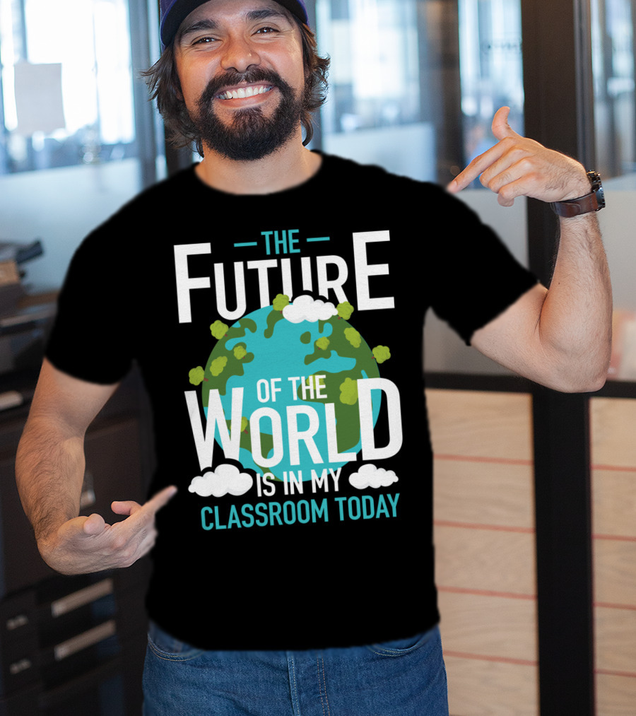 The Future Of The World Is In My Classroom Today T-Shirt