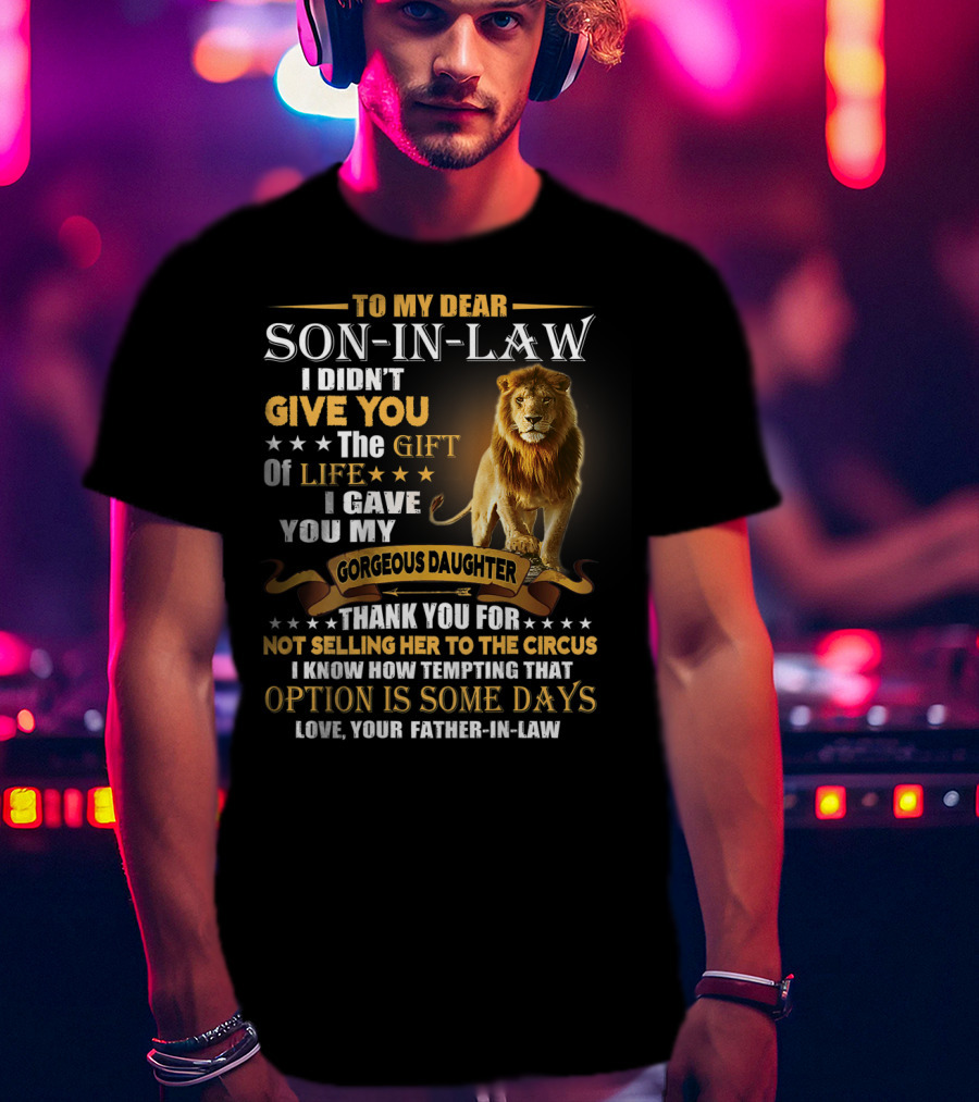 To My Dear Son-in-Law I Didn't Give You The Gift Of Life I Gave You My Gorgeous Daughter Thank You For Not Selling Her To The Circus Love Your Father-in-Law T-Shirt
