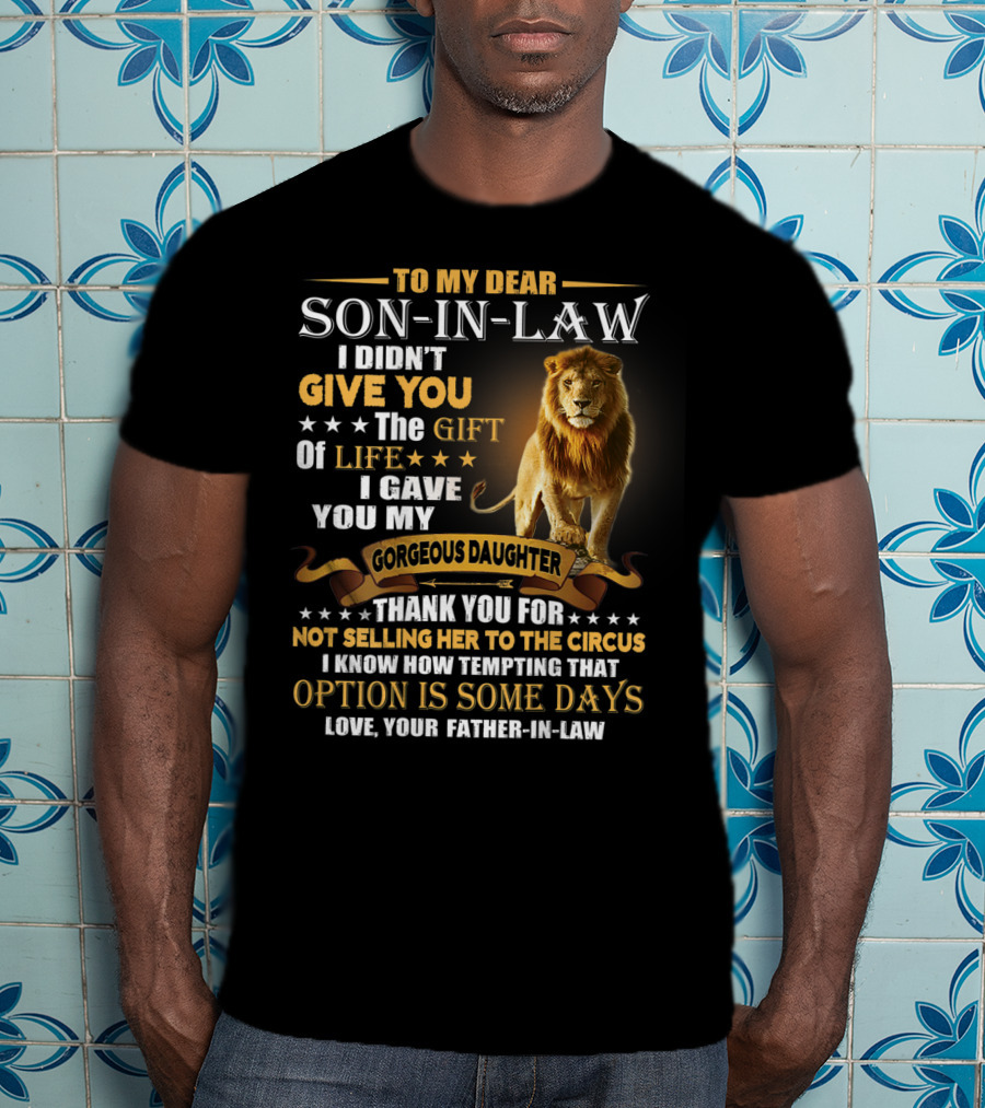 To My Dear Son-in-Law I Didn't Give You The Gift Of Life I Gave You My Gorgeous Daughter Thank You For Not Selling Her To The Circus Love Your Father-in-Law T-Shirt