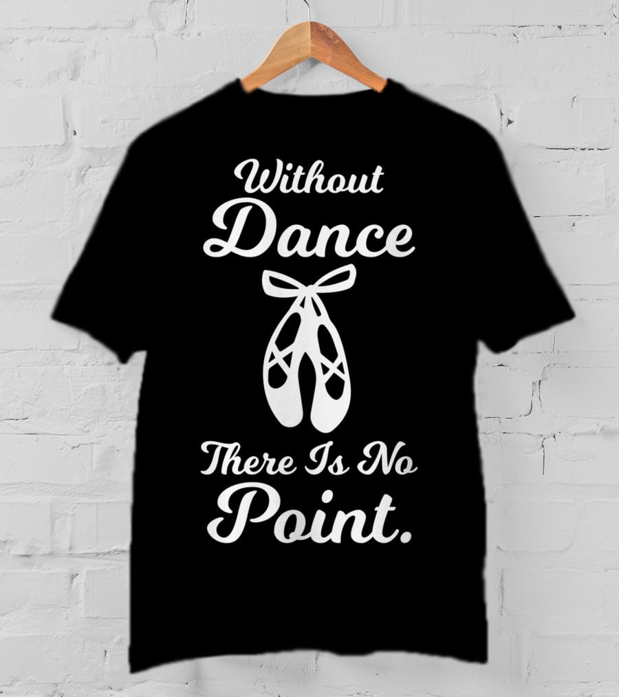 Without Dance There Is No Point Ballet Pointe Shoes T-Shirt