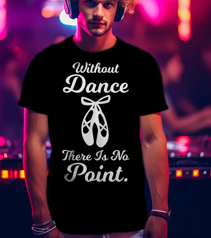 Without Dance There Is No Point Ballet Pointe Shoes T-Shirt
