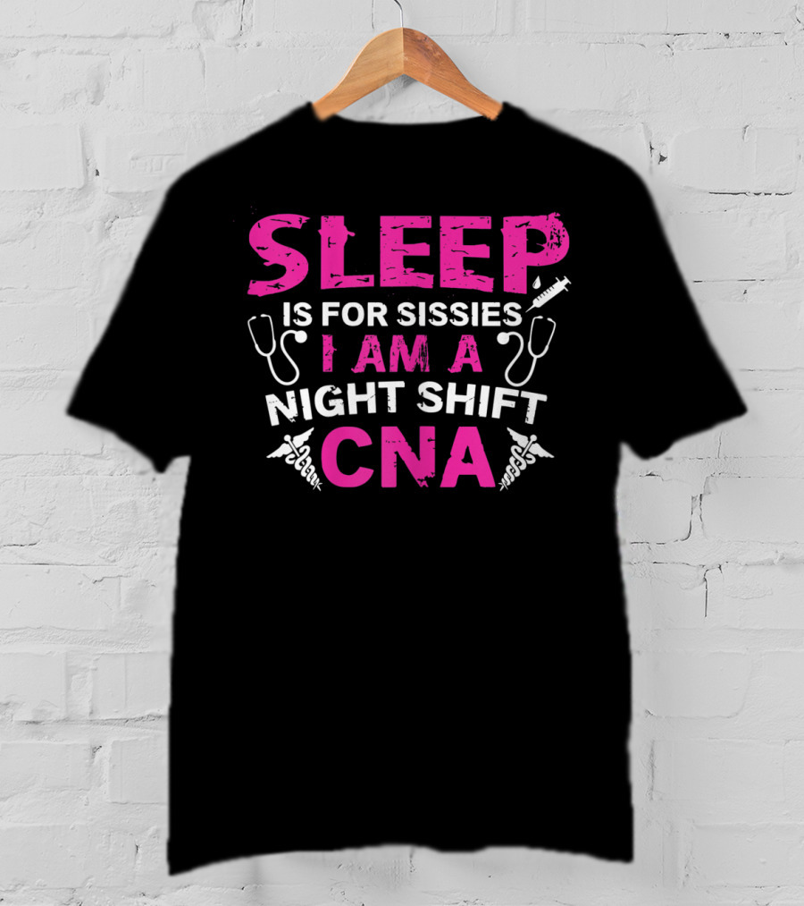 Sleep Is For Sissies I Am A Night Shift CNA T-Shirt