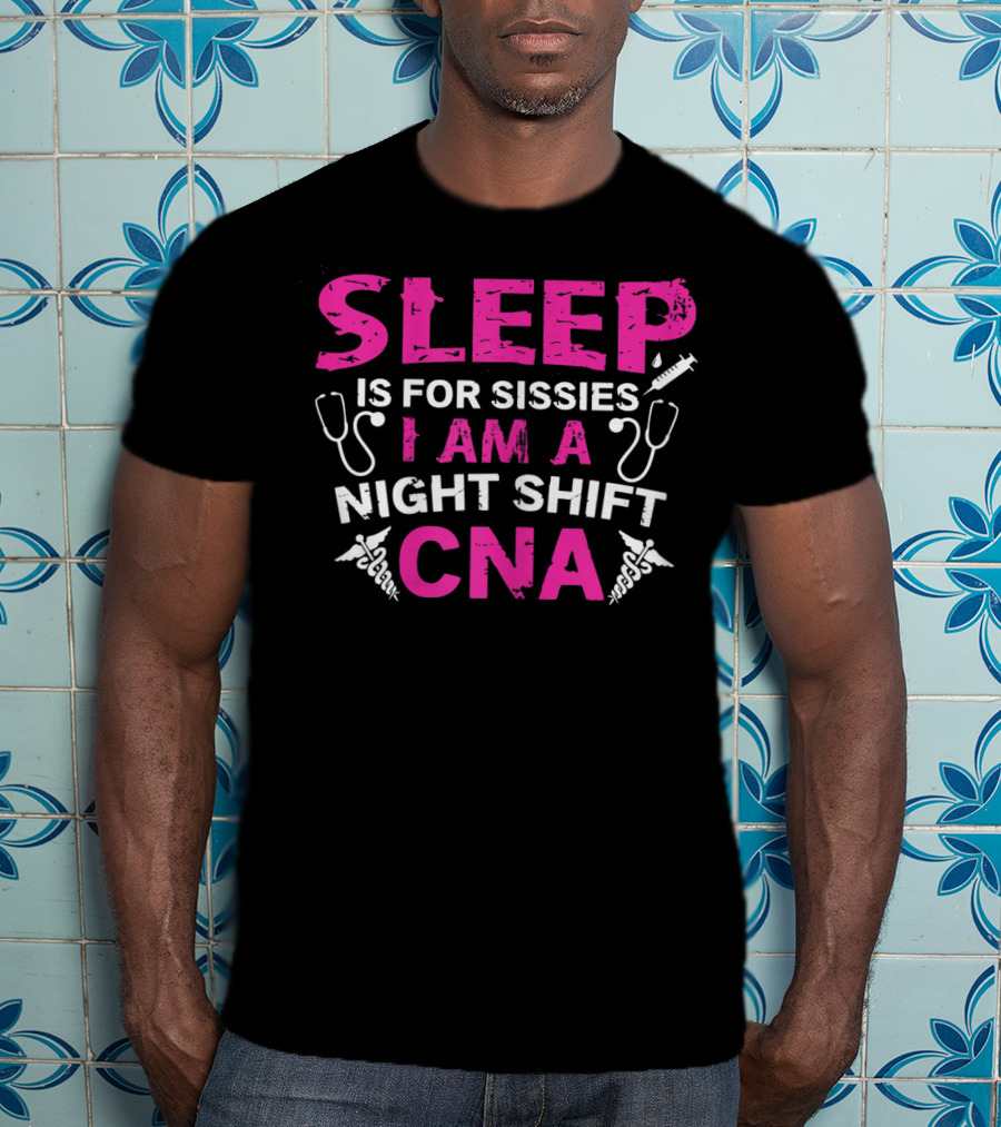 Sleep Is For Sissies I Am A Night Shift CNA T-Shirt