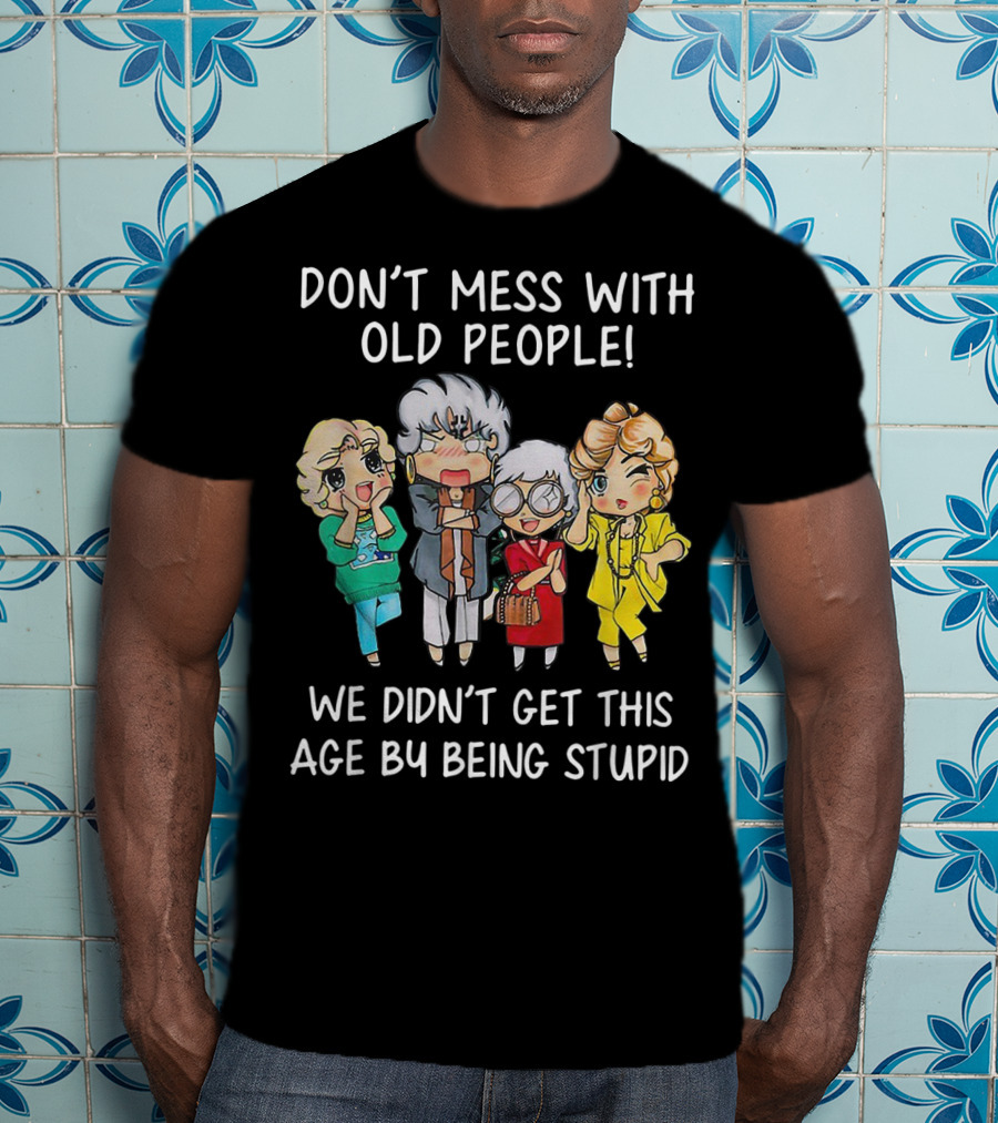 Don't Mess With Old People We Didn't Get This Age By Being Stupid T-Shirt