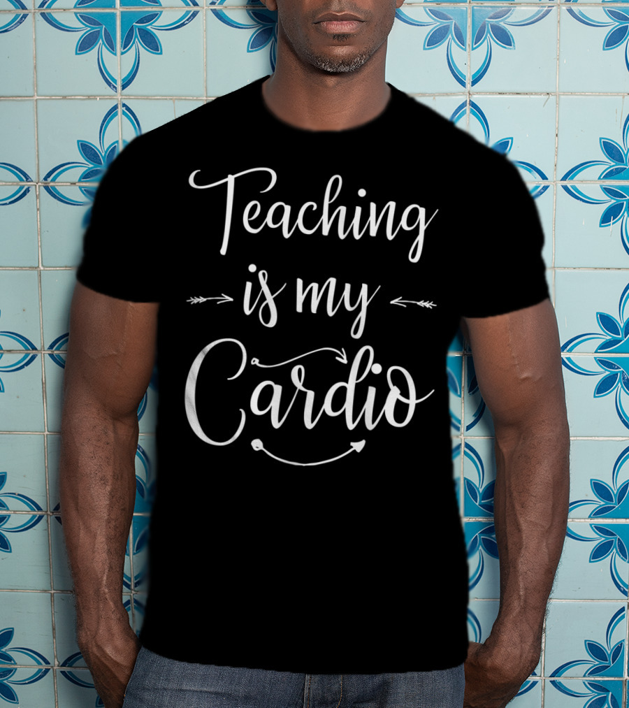 Teaching Is My Cardio Teacher Fitness T-Shirt