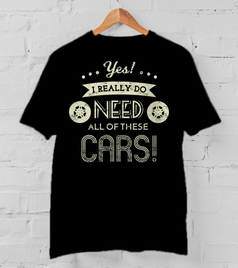 Yes I Really Do Need All Of These Cars T-Shirt