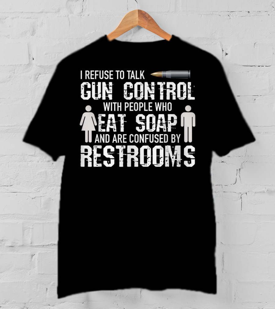 I Refuse To Talk Gun Control With People Who Eat Soap And Are Confused By Restrooms T-Shirt