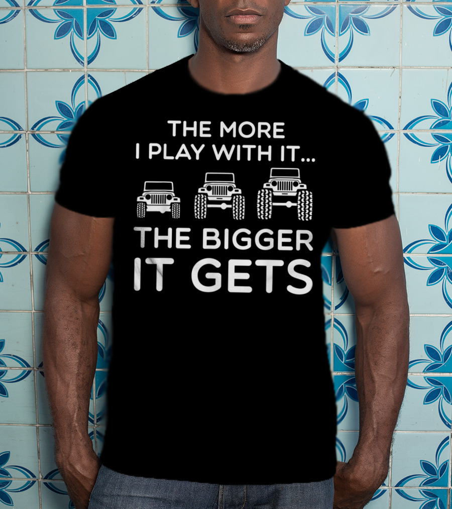 The More I Play With It The Bigger It Gets Jeep Humor T-Shirt