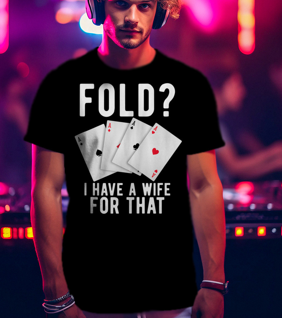Fold? I Have A Wife For That Funny Sarcastic Poker Aces T-Shirt