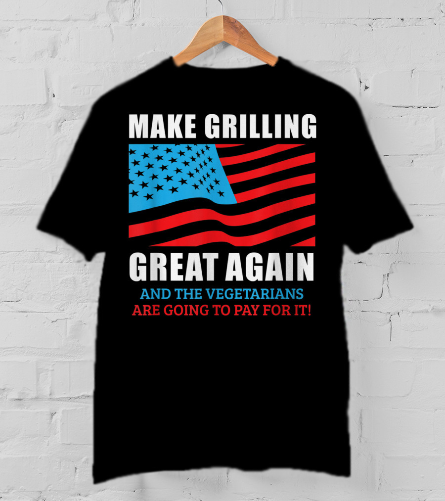 Make Grilling Great Again And The Vegetarians Are Going To Pay For It T-Shirt