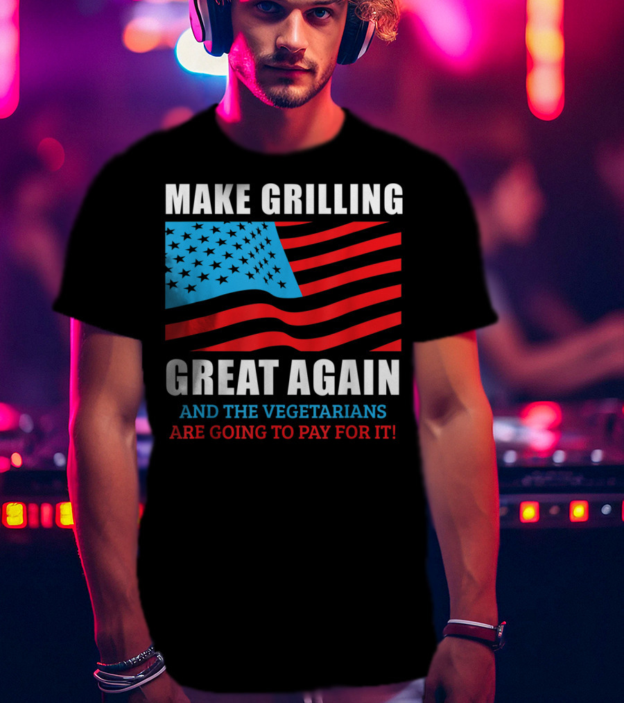 Make Grilling Great Again And The Vegetarians Are Going To Pay For It T-Shirt