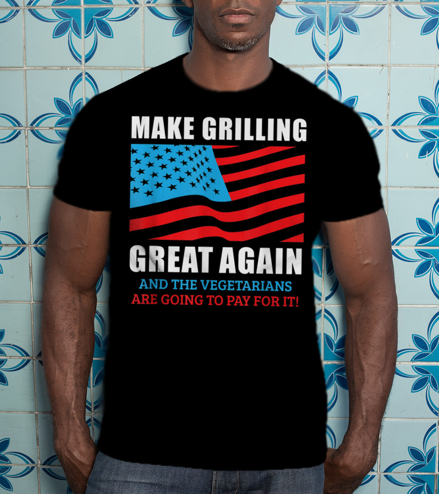 Make Grilling Great Again And The Vegetarians Are Going To Pay For It T-Shirt