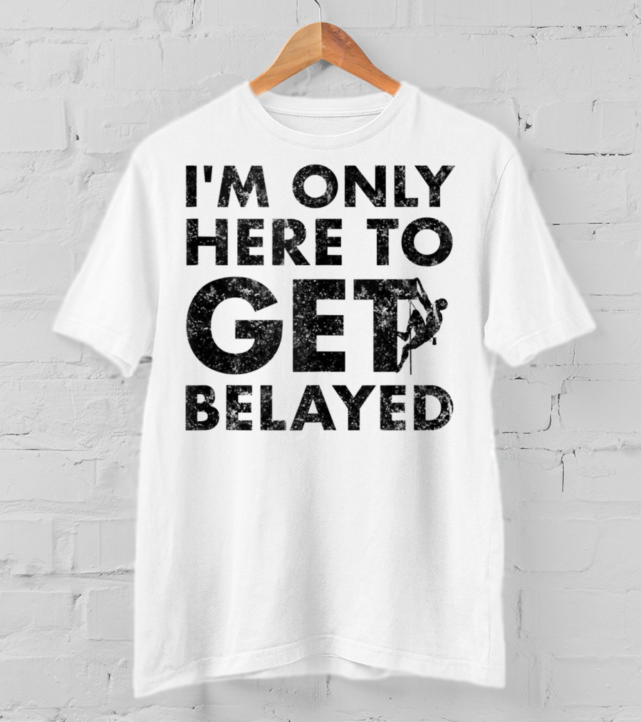 I'm Only Here To Get Belayed Funny Rock Climber Rock Climb T-Shirt