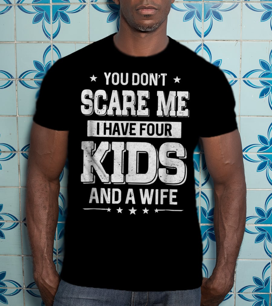 You Don't Scare Me I Have Four Kids And A Wife T-Shirt