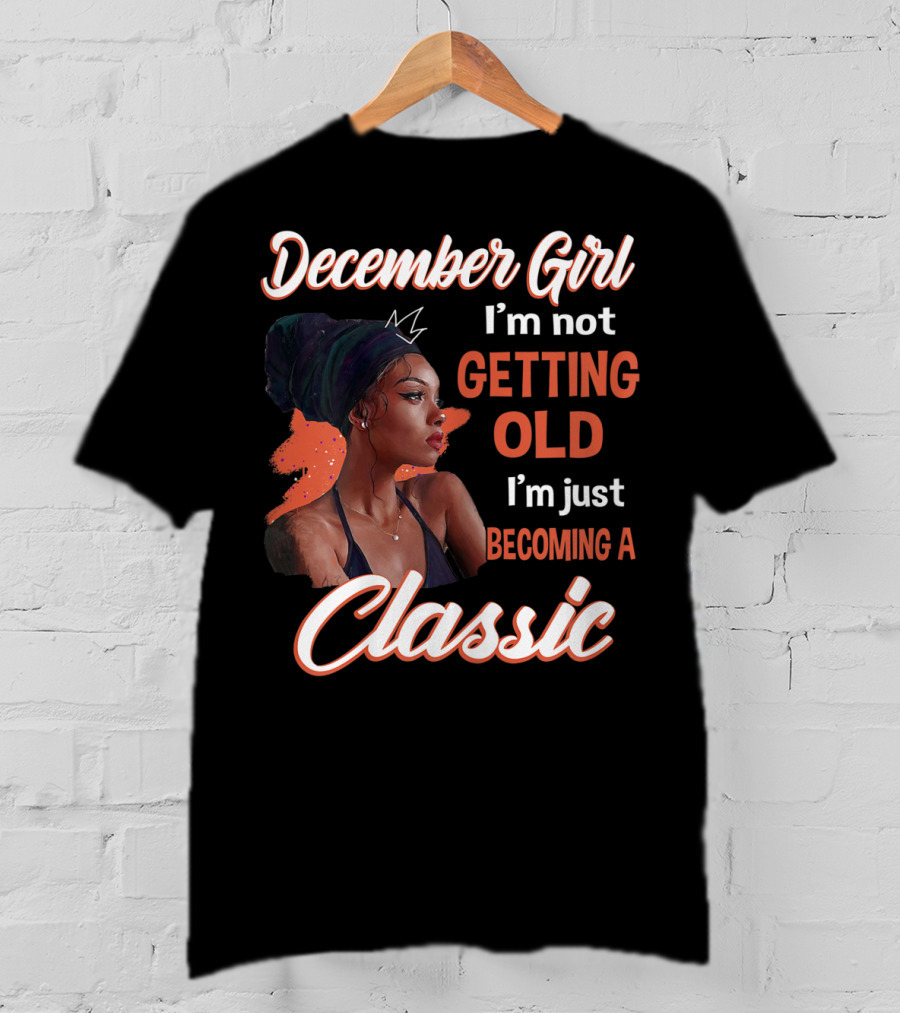 December Girl I'm Not Getting Old I'm Just Becoming A Classic T-Shirt