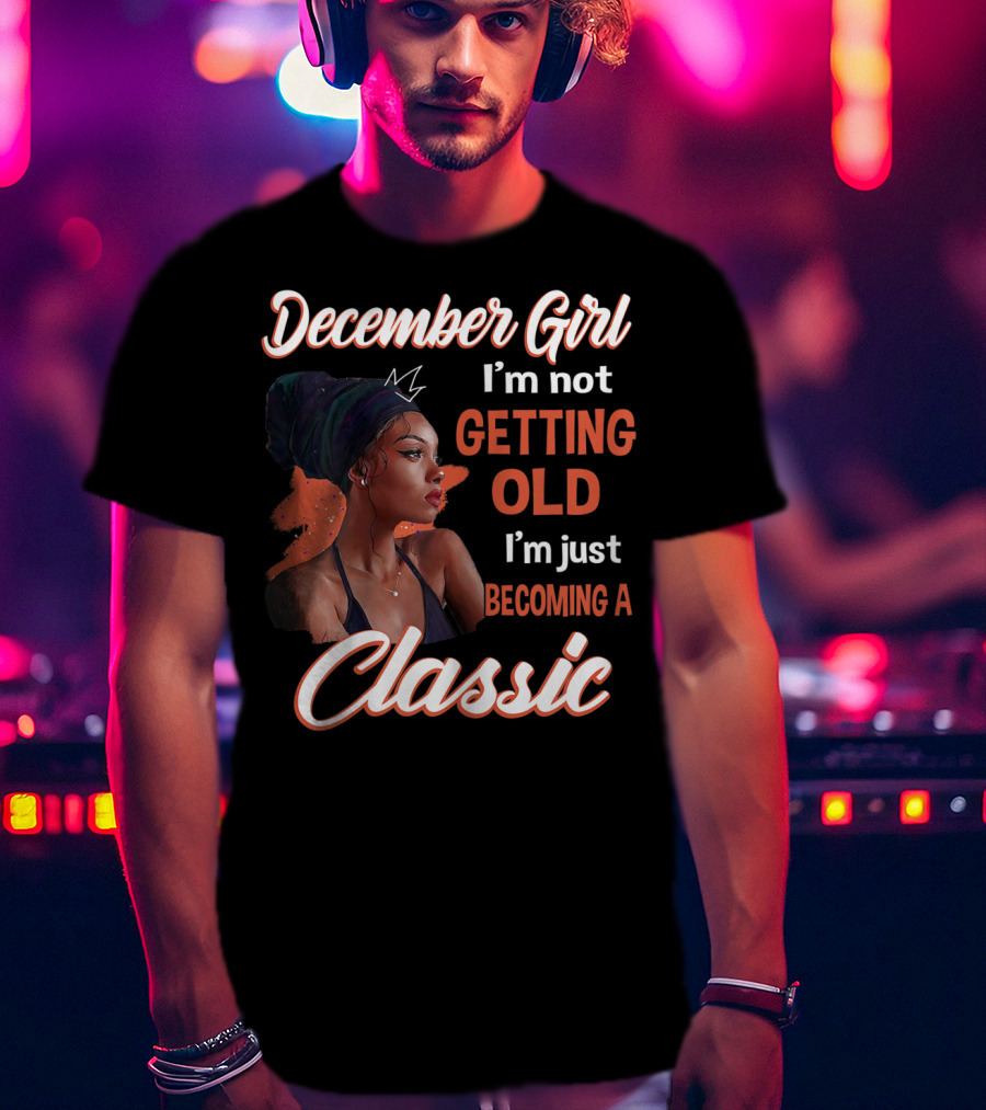 December Girl I'm Not Getting Old I'm Just Becoming A Classic T-Shirt