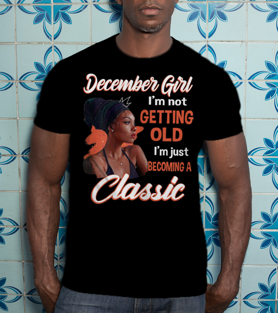 December Girl I'm Not Getting Old I'm Just Becoming A Classic T-Shirt