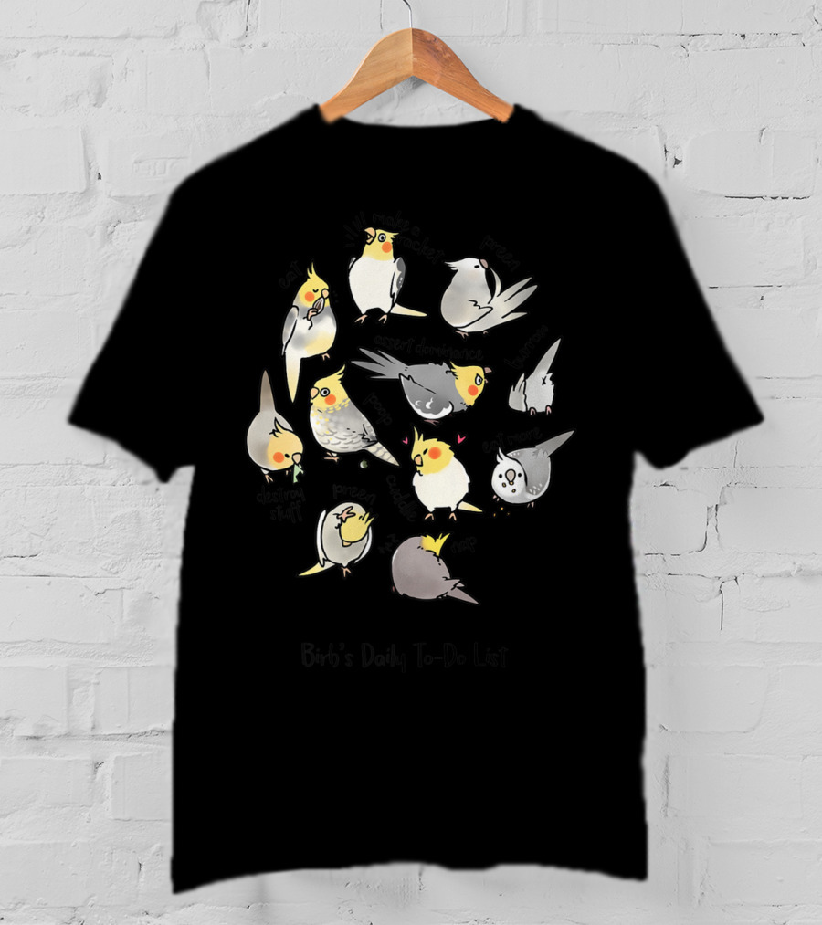 Birb's Daily To-Do List: Eat, I'll Make A Racket, Preen, Assert Dominance, Destroy Stuff, Nap, Chill Out, Scream, Poop T-Shirt