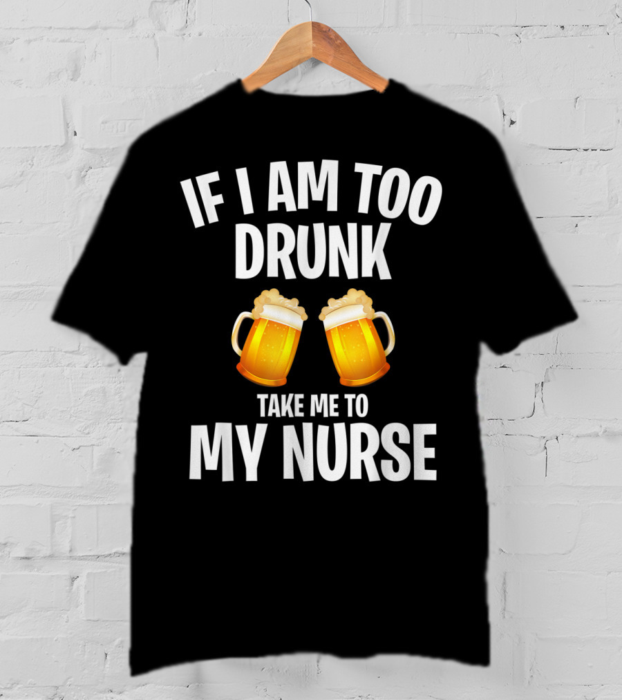 If I Am Too Drunk Take Me To My Nurse Beer Mugs T-Shirt