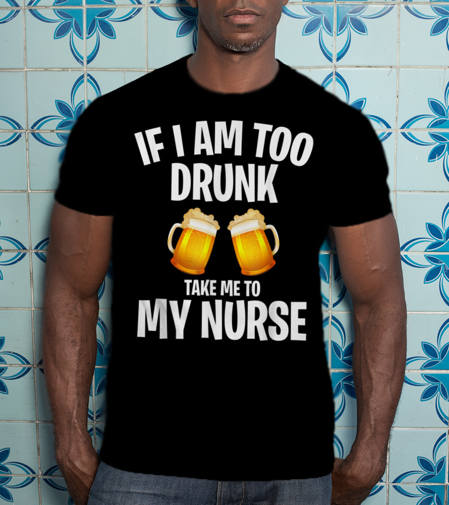 If I Am Too Drunk Take Me To My Nurse Beer Mugs T-Shirt