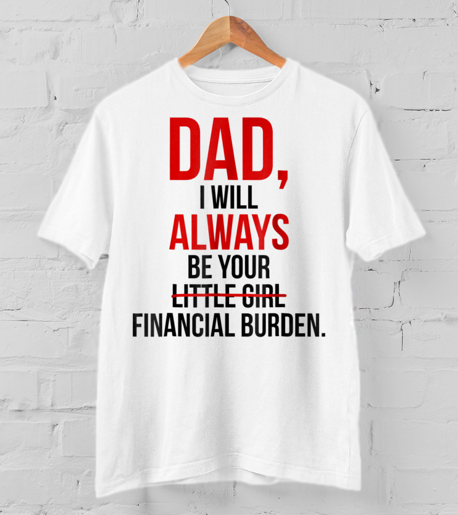 Dad I Will Always Be Your Financial Burden T-Shirt