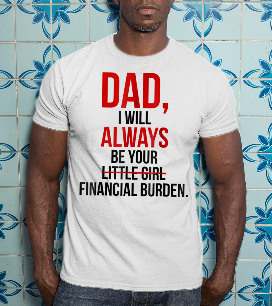 Dad I Will Always Be Your Financial Burden T-Shirt