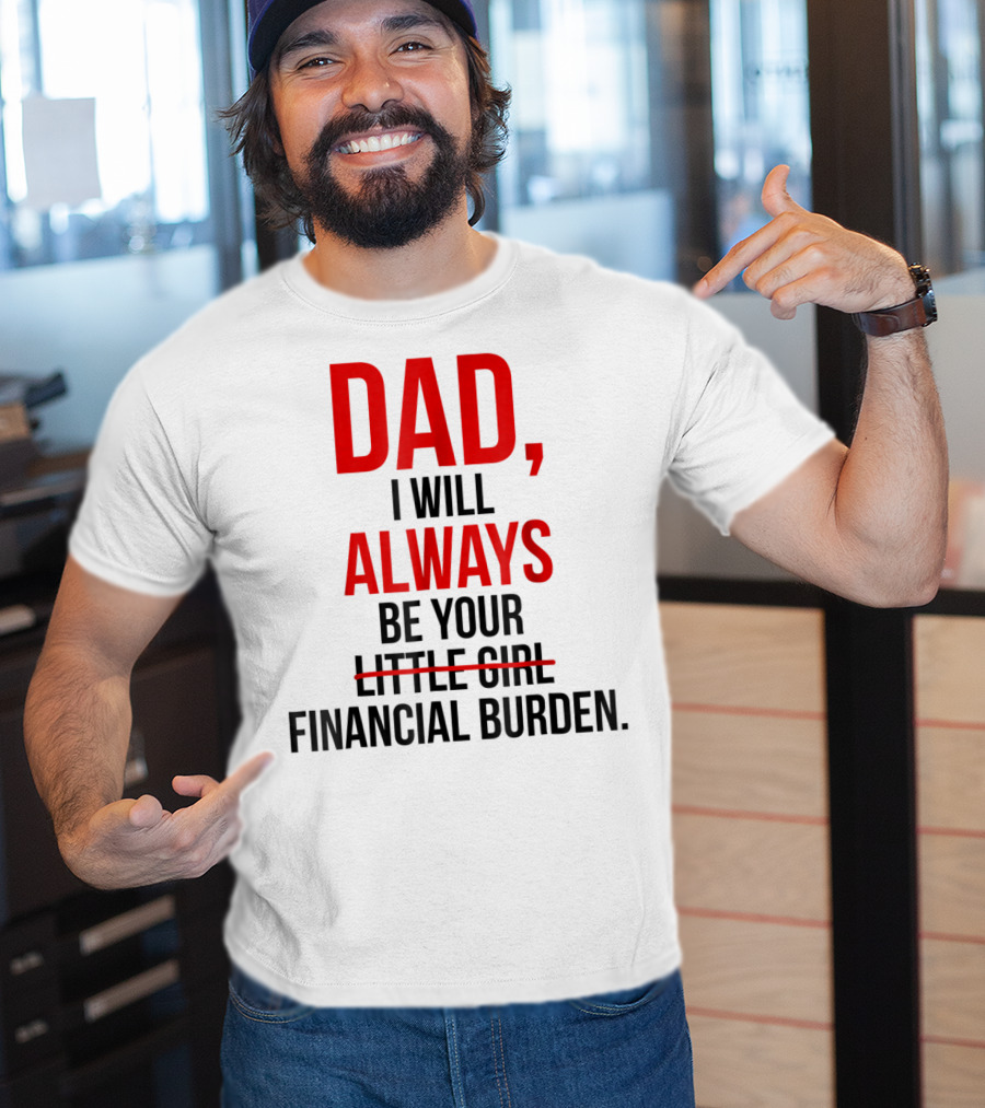 Dad I Will Always Be Your Financial Burden T-Shirt