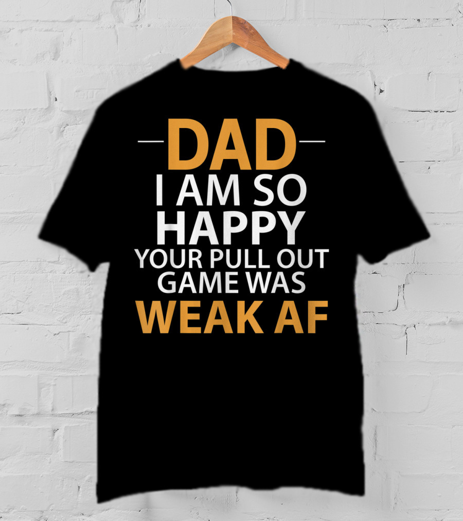 Dad I Am So Happy Your Pull Out Game Was Weak Af T-Shirt